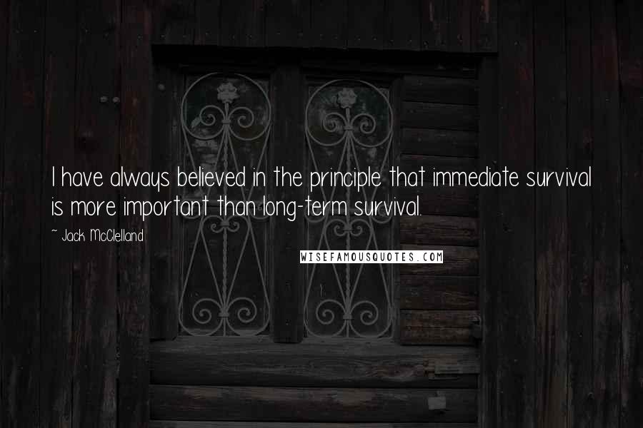 Jack McClelland Quotes: I have always believed in the principle that immediate survival is more important than long-term survival.