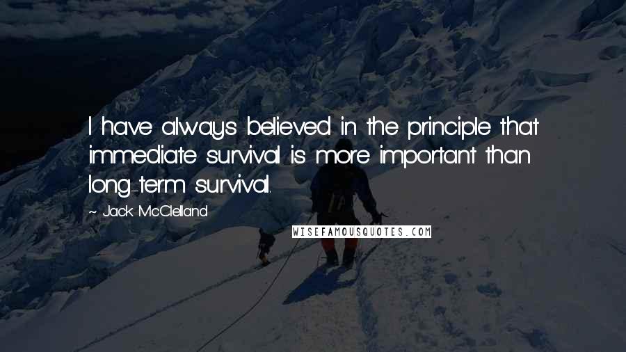 Jack McClelland Quotes: I have always believed in the principle that immediate survival is more important than long-term survival.