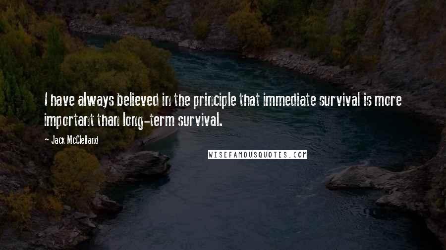 Jack McClelland Quotes: I have always believed in the principle that immediate survival is more important than long-term survival.