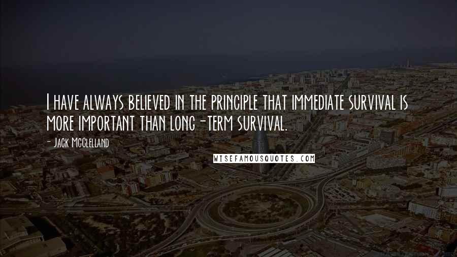 Jack McClelland Quotes: I have always believed in the principle that immediate survival is more important than long-term survival.