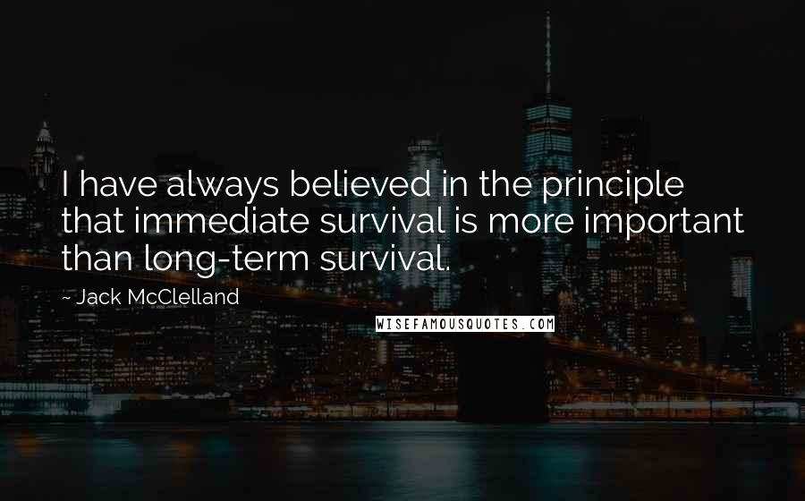 Jack McClelland Quotes: I have always believed in the principle that immediate survival is more important than long-term survival.