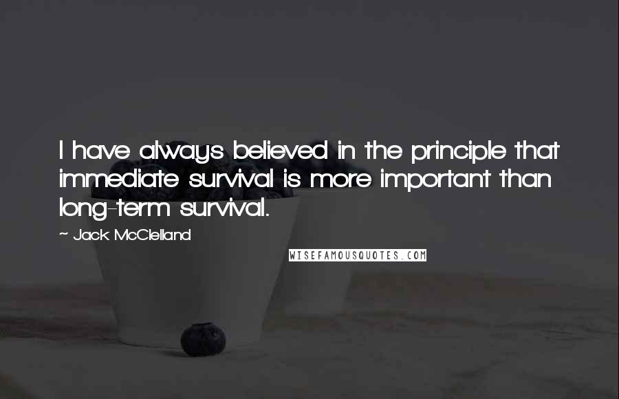 Jack McClelland Quotes: I have always believed in the principle that immediate survival is more important than long-term survival.