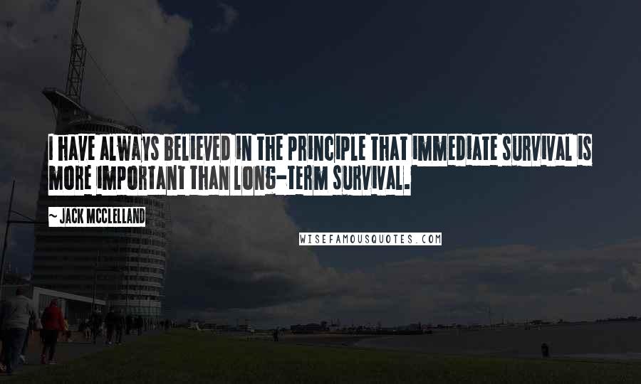 Jack McClelland Quotes: I have always believed in the principle that immediate survival is more important than long-term survival.