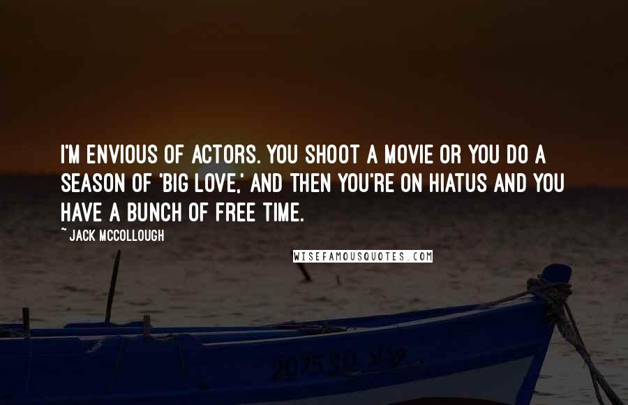 Jack McCollough Quotes: I'm envious of actors. You shoot a movie or you do a season of 'Big Love,' and then you're on hiatus and you have a bunch of free time.