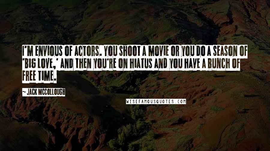 Jack McCollough Quotes: I'm envious of actors. You shoot a movie or you do a season of 'Big Love,' and then you're on hiatus and you have a bunch of free time.