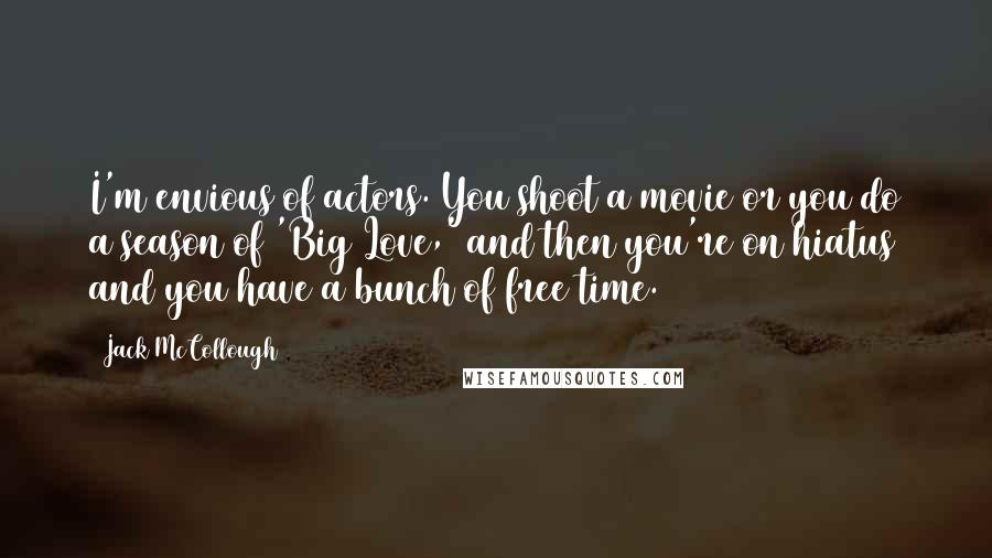 Jack McCollough Quotes: I'm envious of actors. You shoot a movie or you do a season of 'Big Love,' and then you're on hiatus and you have a bunch of free time.