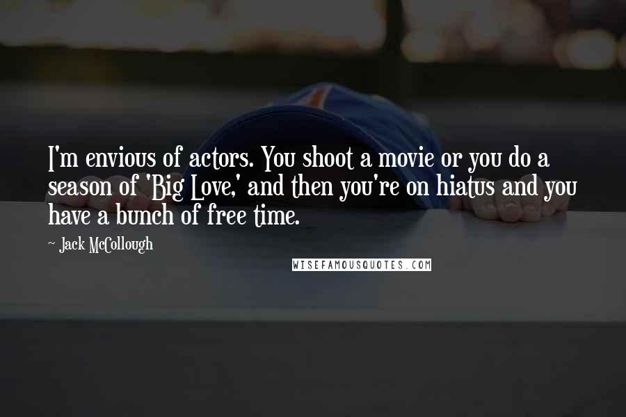 Jack McCollough Quotes: I'm envious of actors. You shoot a movie or you do a season of 'Big Love,' and then you're on hiatus and you have a bunch of free time.