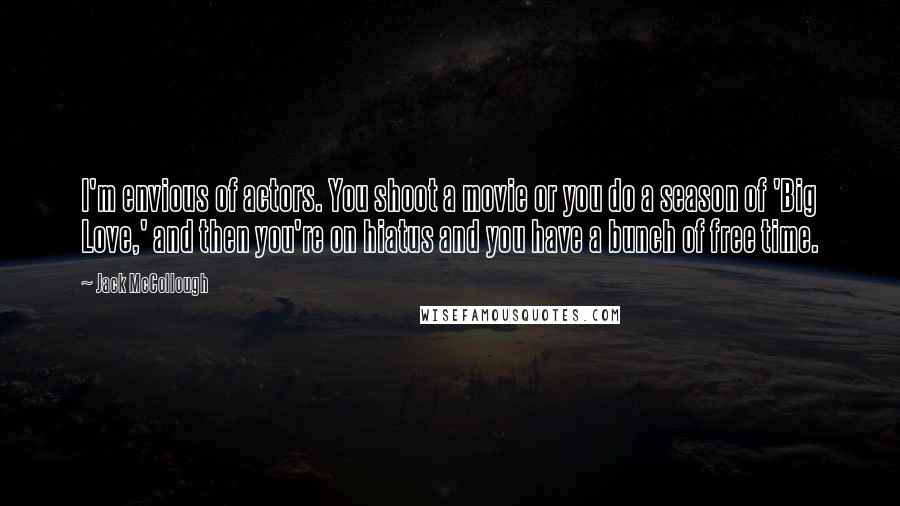 Jack McCollough Quotes: I'm envious of actors. You shoot a movie or you do a season of 'Big Love,' and then you're on hiatus and you have a bunch of free time.