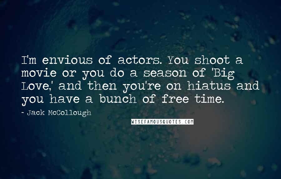 Jack McCollough Quotes: I'm envious of actors. You shoot a movie or you do a season of 'Big Love,' and then you're on hiatus and you have a bunch of free time.