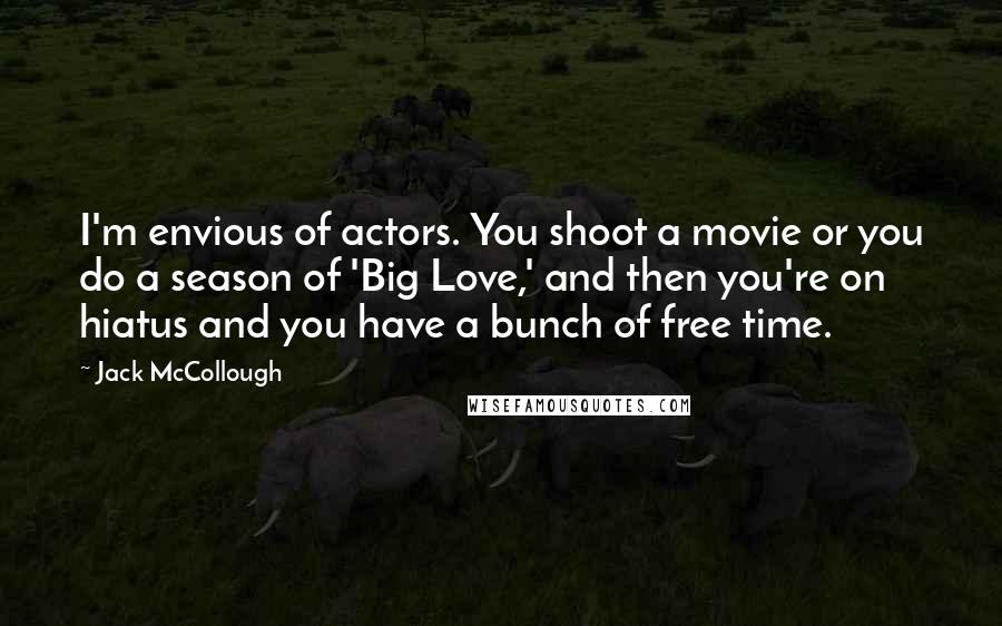 Jack McCollough Quotes: I'm envious of actors. You shoot a movie or you do a season of 'Big Love,' and then you're on hiatus and you have a bunch of free time.