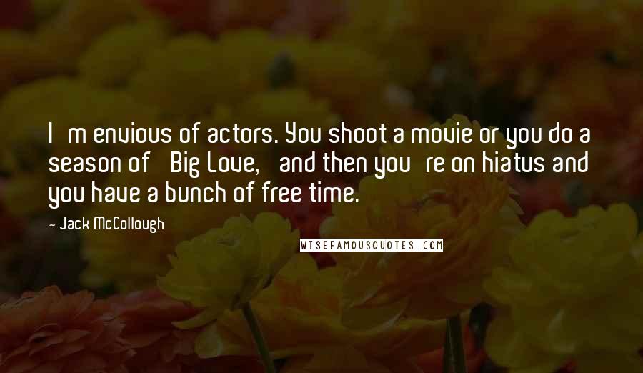 Jack McCollough Quotes: I'm envious of actors. You shoot a movie or you do a season of 'Big Love,' and then you're on hiatus and you have a bunch of free time.