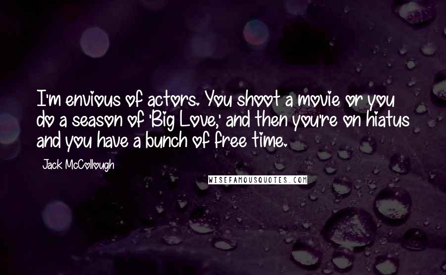 Jack McCollough Quotes: I'm envious of actors. You shoot a movie or you do a season of 'Big Love,' and then you're on hiatus and you have a bunch of free time.