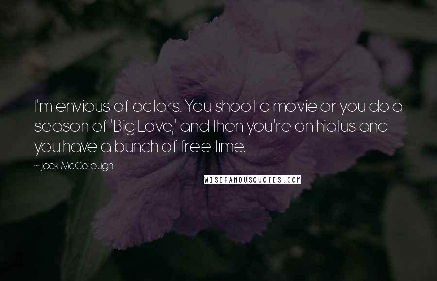 Jack McCollough Quotes: I'm envious of actors. You shoot a movie or you do a season of 'Big Love,' and then you're on hiatus and you have a bunch of free time.