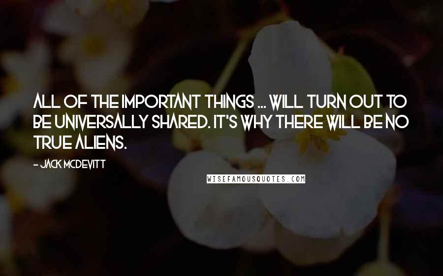 Jack McDevitt Quotes: All of the important things ... will turn out to be universally shared. It's why there will be no true aliens.