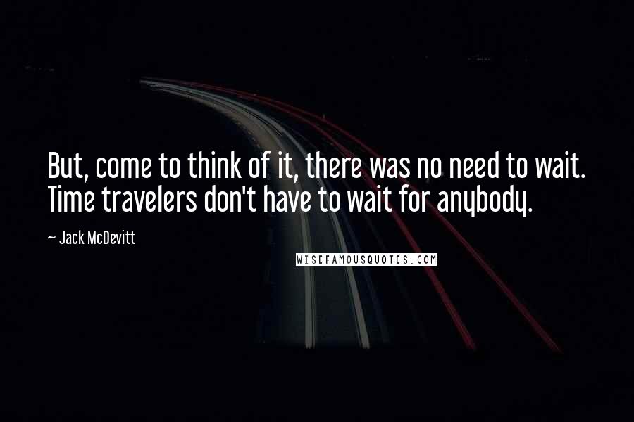 Jack McDevitt Quotes: But, come to think of it, there was no need to wait. Time travelers don't have to wait for anybody.