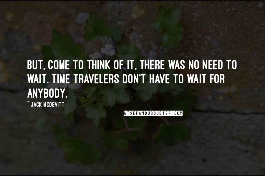 Jack McDevitt Quotes: But, come to think of it, there was no need to wait. Time travelers don't have to wait for anybody.