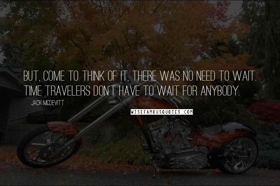 Jack McDevitt Quotes: But, come to think of it, there was no need to wait. Time travelers don't have to wait for anybody.