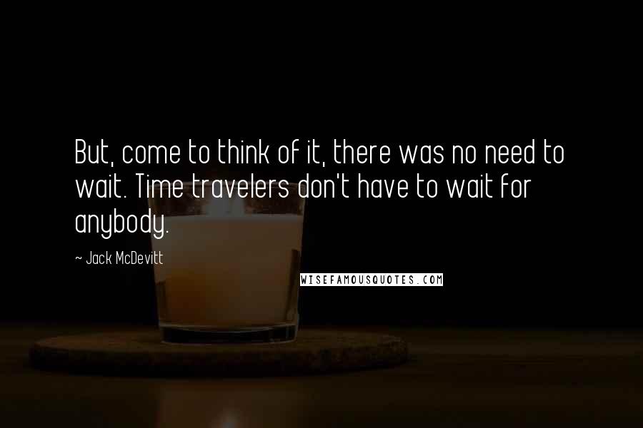 Jack McDevitt Quotes: But, come to think of it, there was no need to wait. Time travelers don't have to wait for anybody.