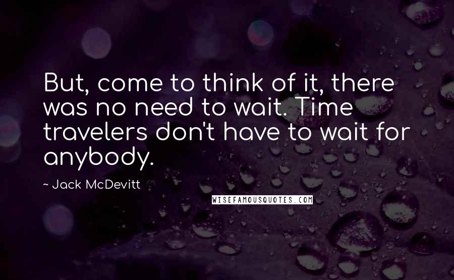 Jack McDevitt Quotes: But, come to think of it, there was no need to wait. Time travelers don't have to wait for anybody.