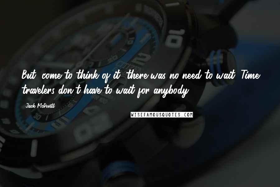 Jack McDevitt Quotes: But, come to think of it, there was no need to wait. Time travelers don't have to wait for anybody.