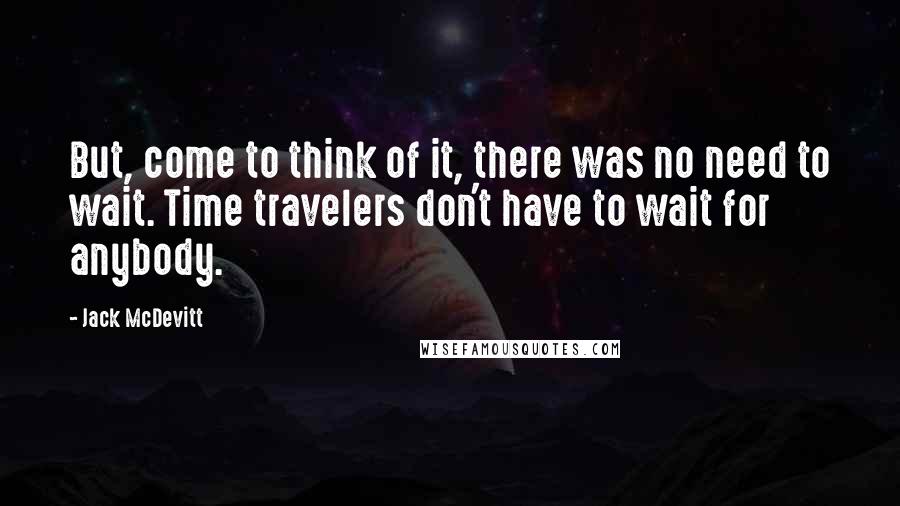 Jack McDevitt Quotes: But, come to think of it, there was no need to wait. Time travelers don't have to wait for anybody.