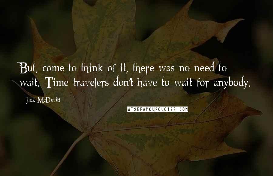 Jack McDevitt Quotes: But, come to think of it, there was no need to wait. Time travelers don't have to wait for anybody.