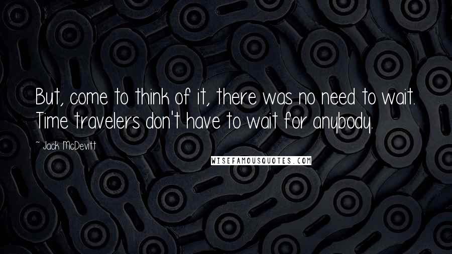 Jack McDevitt Quotes: But, come to think of it, there was no need to wait. Time travelers don't have to wait for anybody.