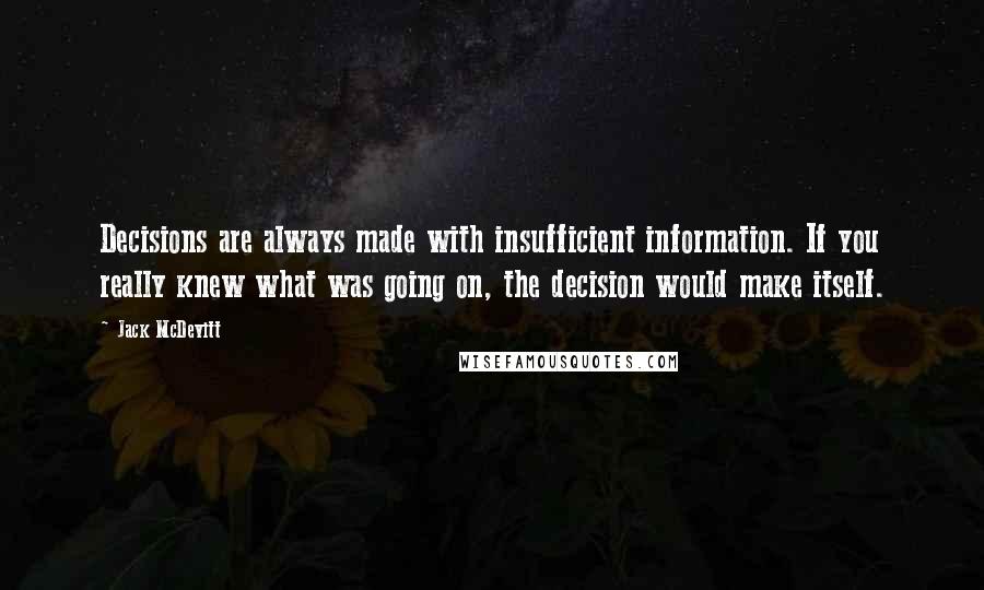 Jack McDevitt Quotes: Decisions are always made with insufficient information. If you really knew what was going on, the decision would make itself.