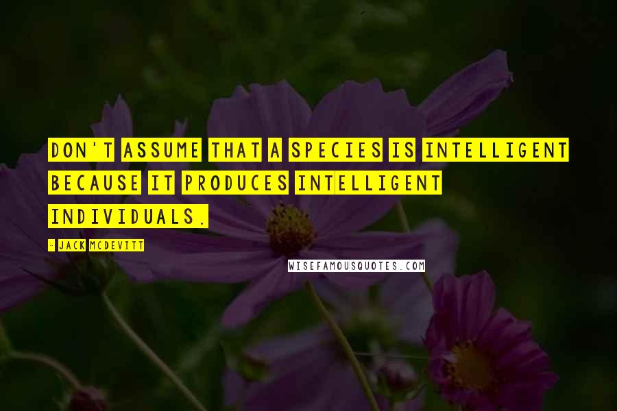 Jack McDevitt Quotes: Don't assume that a species is intelligent because it produces intelligent individuals.