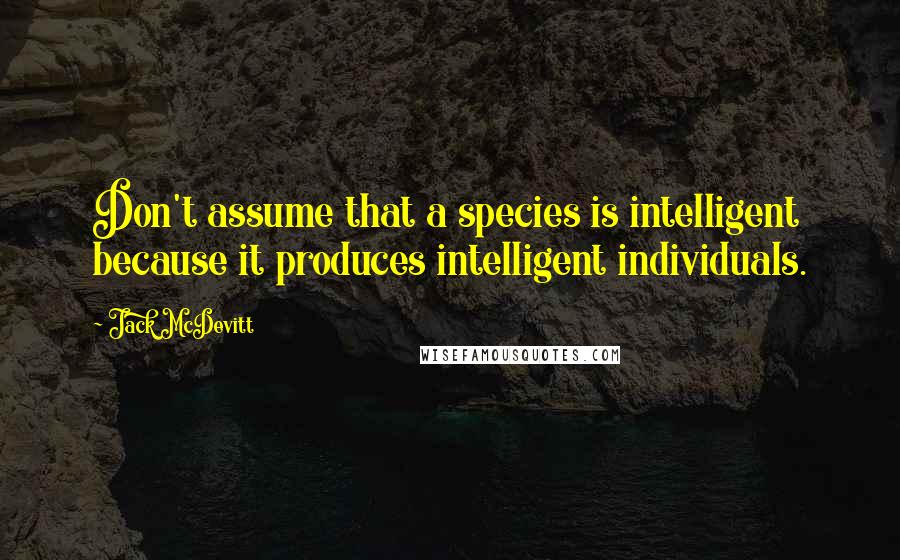 Jack McDevitt Quotes: Don't assume that a species is intelligent because it produces intelligent individuals.