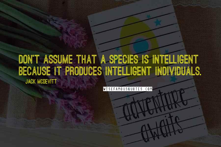 Jack McDevitt Quotes: Don't assume that a species is intelligent because it produces intelligent individuals.