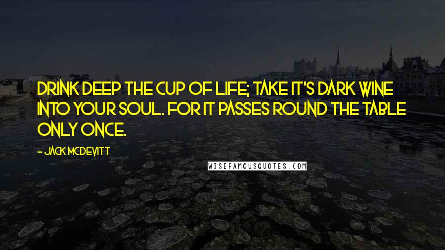 Jack McDevitt Quotes: Drink deep the cup of life; take it's dark wine into your soul. For it passes round the table only once.