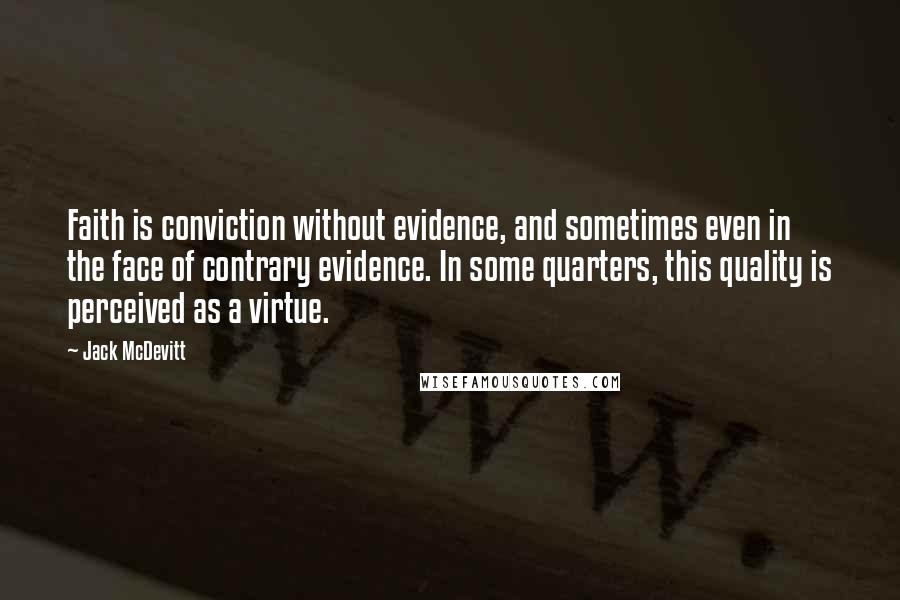Jack McDevitt Quotes: Faith is conviction without evidence, and sometimes even in the face of contrary evidence. In some quarters, this quality is perceived as a virtue.