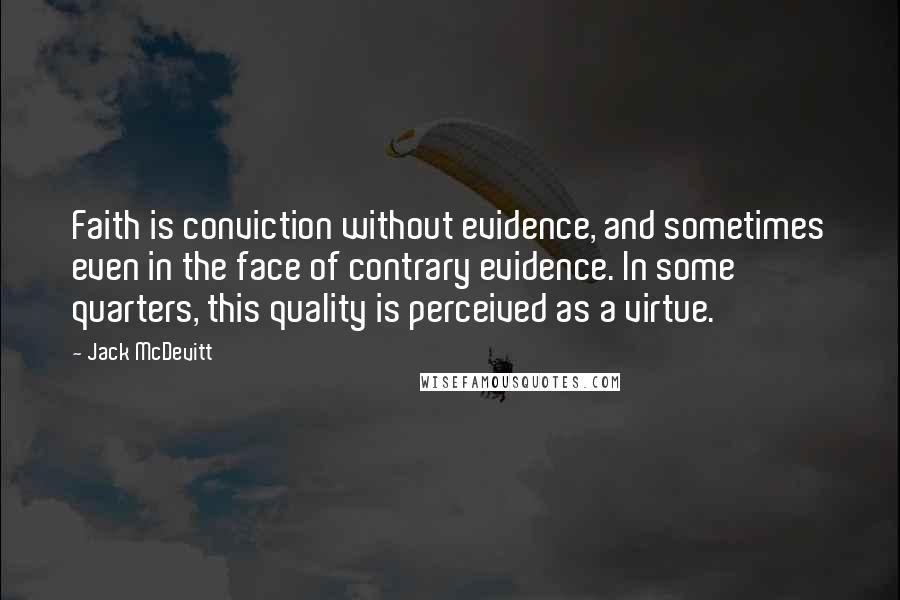 Jack McDevitt Quotes: Faith is conviction without evidence, and sometimes even in the face of contrary evidence. In some quarters, this quality is perceived as a virtue.