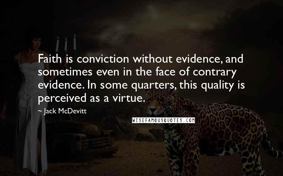 Jack McDevitt Quotes: Faith is conviction without evidence, and sometimes even in the face of contrary evidence. In some quarters, this quality is perceived as a virtue.