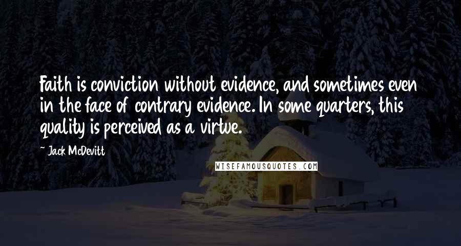 Jack McDevitt Quotes: Faith is conviction without evidence, and sometimes even in the face of contrary evidence. In some quarters, this quality is perceived as a virtue.