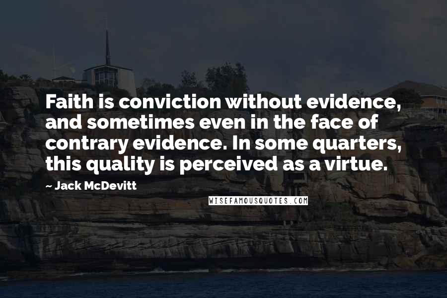 Jack McDevitt Quotes: Faith is conviction without evidence, and sometimes even in the face of contrary evidence. In some quarters, this quality is perceived as a virtue.