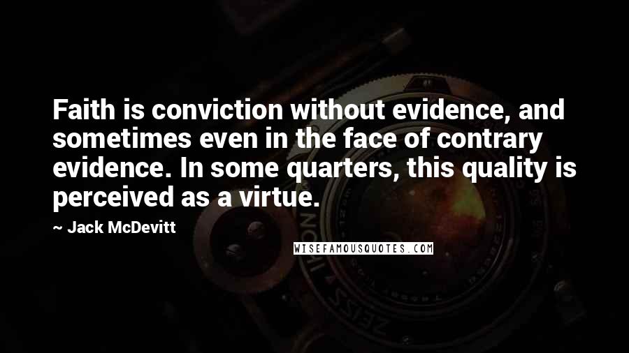 Jack McDevitt Quotes: Faith is conviction without evidence, and sometimes even in the face of contrary evidence. In some quarters, this quality is perceived as a virtue.