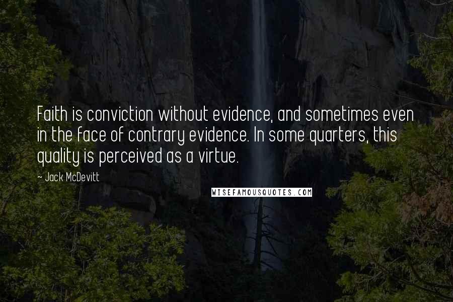 Jack McDevitt Quotes: Faith is conviction without evidence, and sometimes even in the face of contrary evidence. In some quarters, this quality is perceived as a virtue.