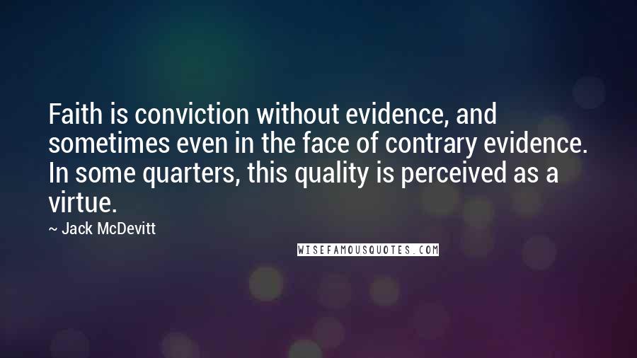 Jack McDevitt Quotes: Faith is conviction without evidence, and sometimes even in the face of contrary evidence. In some quarters, this quality is perceived as a virtue.