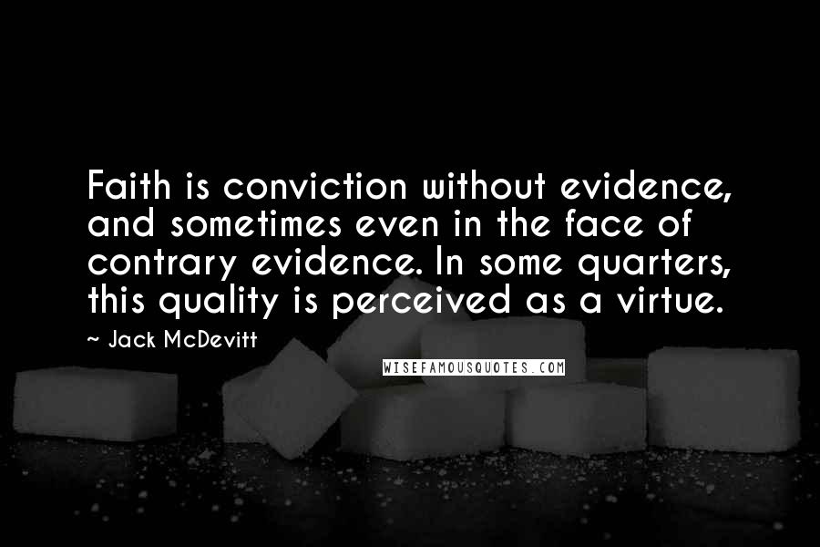 Jack McDevitt Quotes: Faith is conviction without evidence, and sometimes even in the face of contrary evidence. In some quarters, this quality is perceived as a virtue.