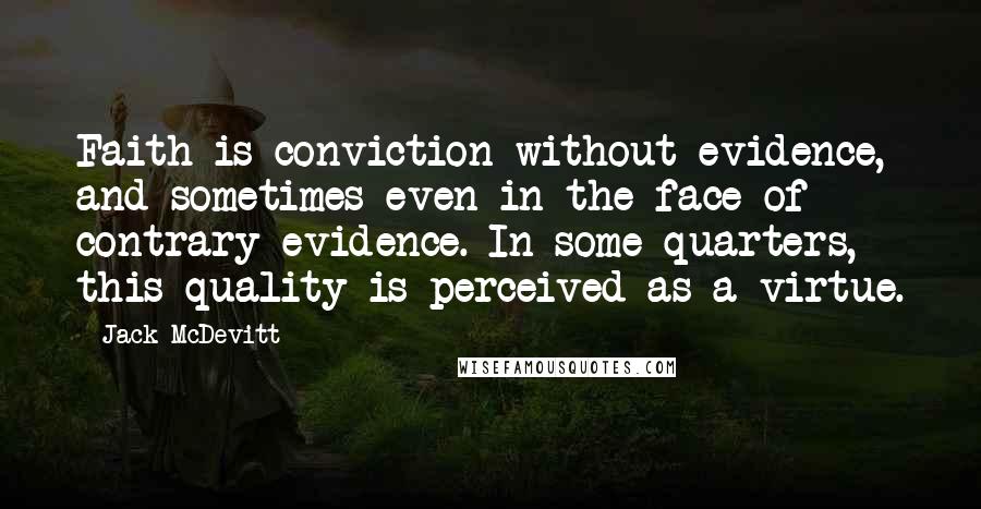 Jack McDevitt Quotes: Faith is conviction without evidence, and sometimes even in the face of contrary evidence. In some quarters, this quality is perceived as a virtue.
