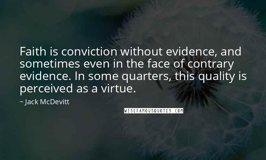 Jack McDevitt Quotes: Faith is conviction without evidence, and sometimes even in the face of contrary evidence. In some quarters, this quality is perceived as a virtue.