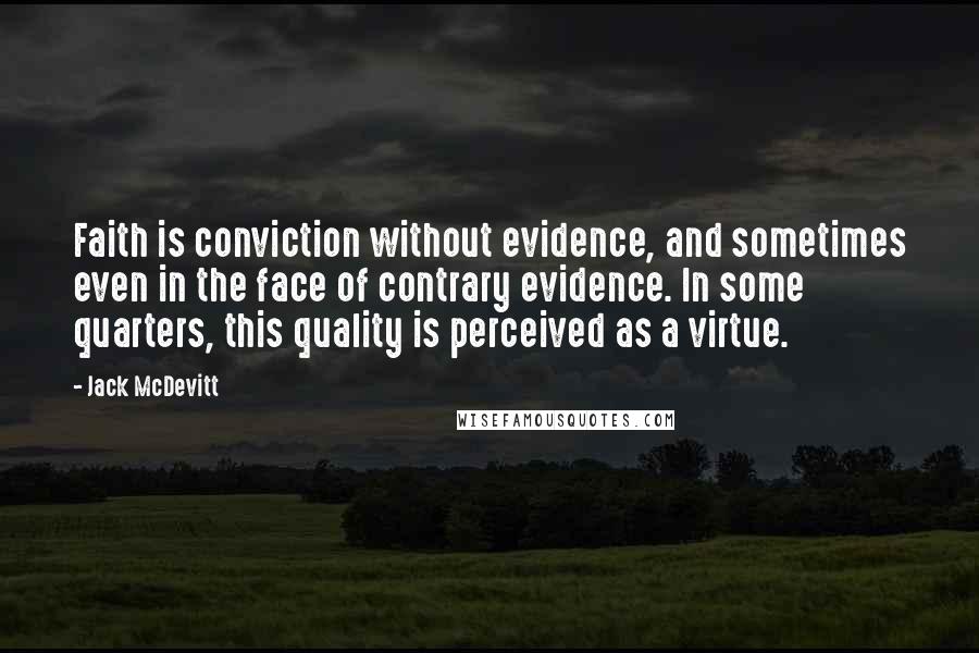 Jack McDevitt Quotes: Faith is conviction without evidence, and sometimes even in the face of contrary evidence. In some quarters, this quality is perceived as a virtue.