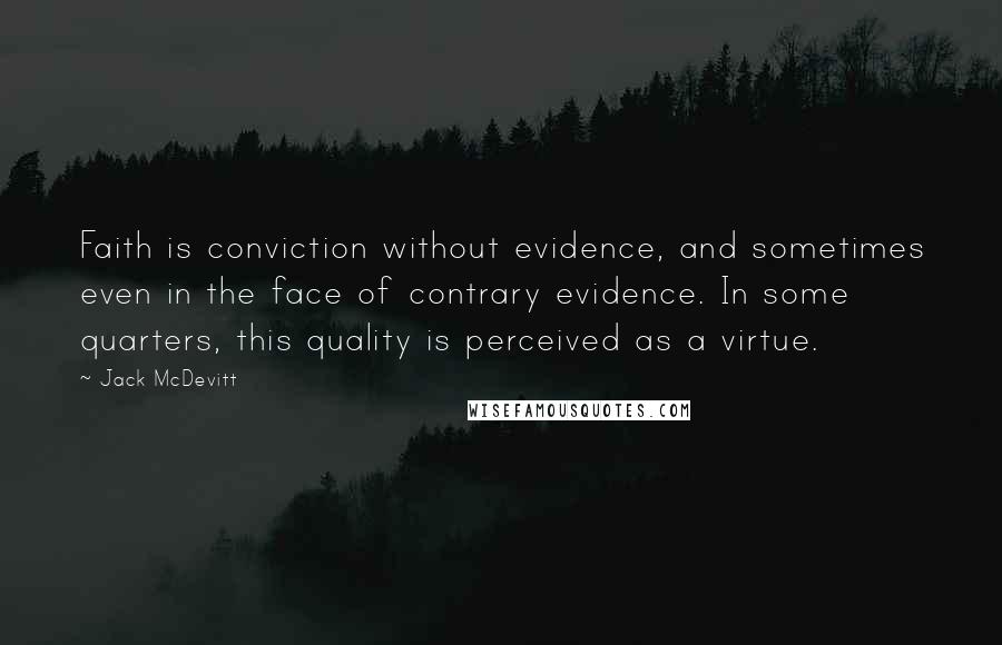 Jack McDevitt Quotes: Faith is conviction without evidence, and sometimes even in the face of contrary evidence. In some quarters, this quality is perceived as a virtue.