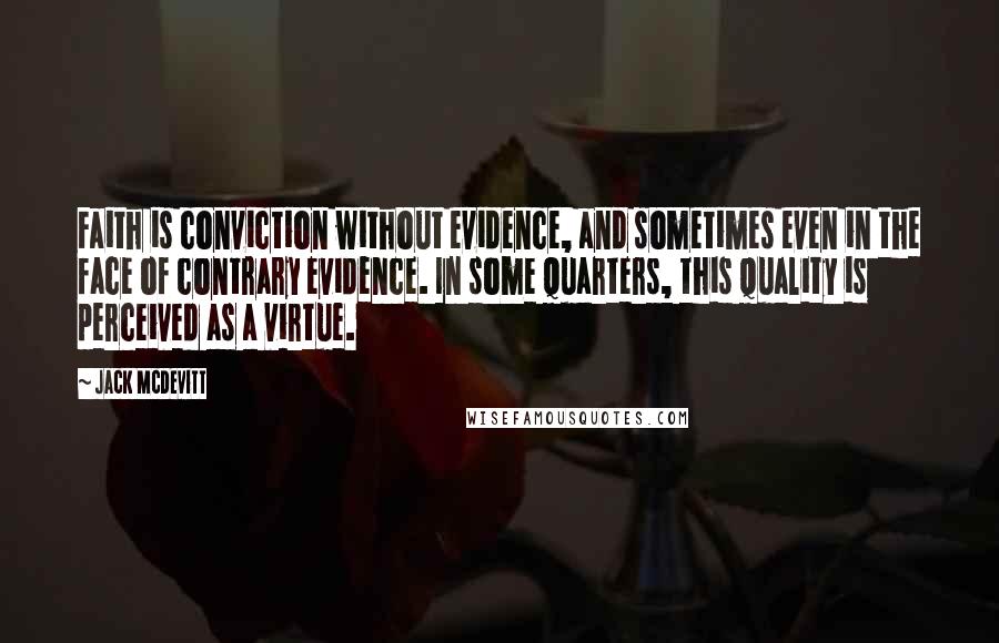 Jack McDevitt Quotes: Faith is conviction without evidence, and sometimes even in the face of contrary evidence. In some quarters, this quality is perceived as a virtue.
