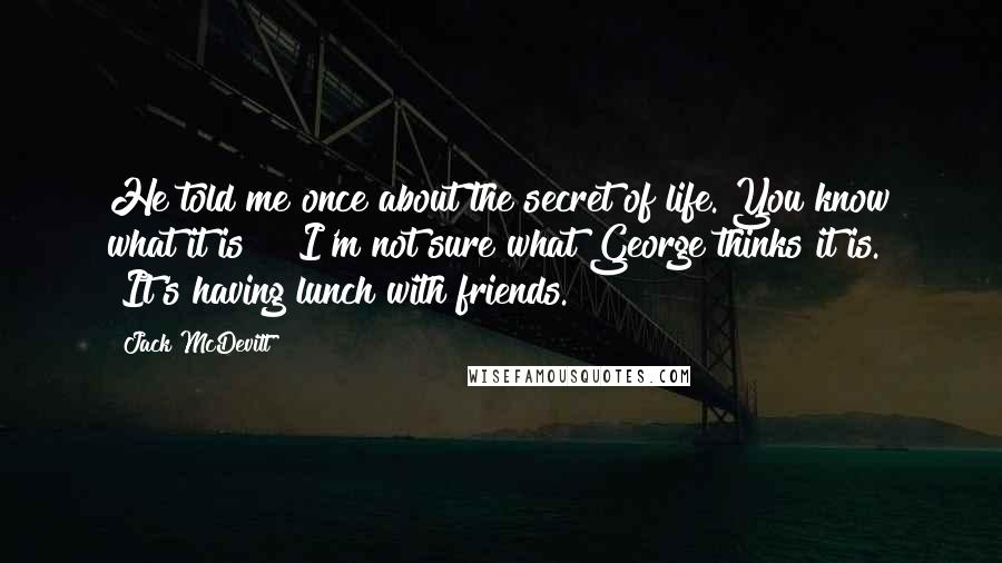 Jack McDevitt Quotes: He told me once about the secret of life. You know what it is?" "I'm not sure what George thinks it is." "It's having lunch with friends.