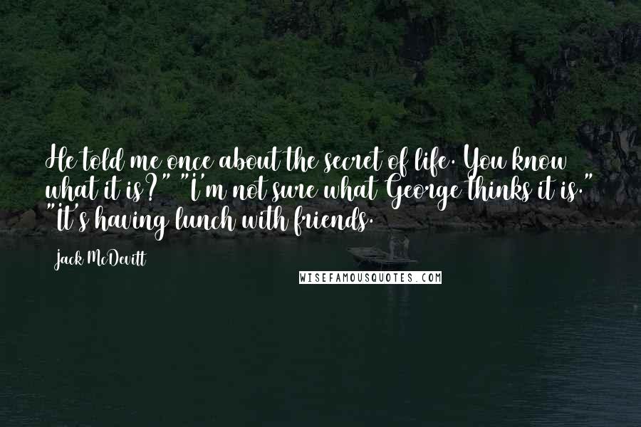 Jack McDevitt Quotes: He told me once about the secret of life. You know what it is?" "I'm not sure what George thinks it is." "It's having lunch with friends.