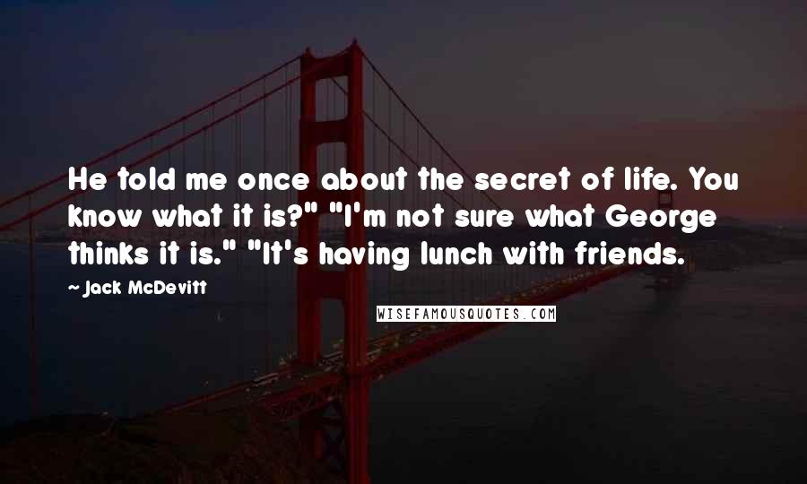 Jack McDevitt Quotes: He told me once about the secret of life. You know what it is?" "I'm not sure what George thinks it is." "It's having lunch with friends.