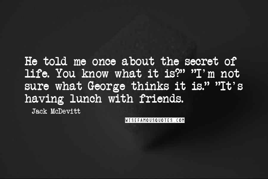 Jack McDevitt Quotes: He told me once about the secret of life. You know what it is?" "I'm not sure what George thinks it is." "It's having lunch with friends.